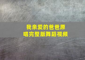 我亲爱的爸爸原唱完整版舞蹈视频