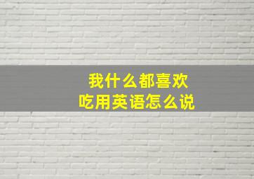 我什么都喜欢吃用英语怎么说