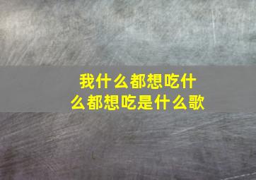 我什么都想吃什么都想吃是什么歌