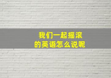 我们一起摇滚的英语怎么说呢