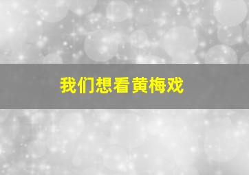 我们想看黄梅戏