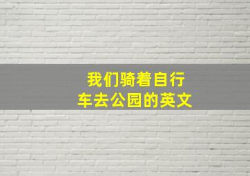 我们骑着自行车去公园的英文