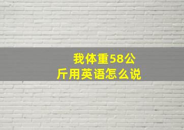 我体重58公斤用英语怎么说