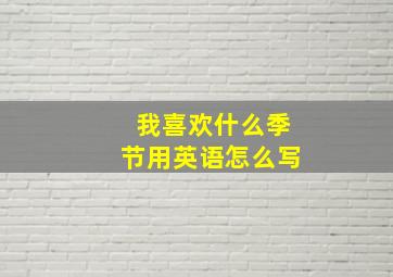 我喜欢什么季节用英语怎么写