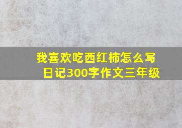 我喜欢吃西红柿怎么写日记300字作文三年级