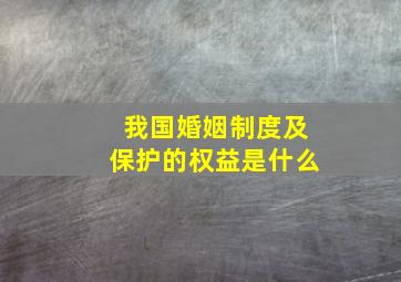 我国婚姻制度及保护的权益是什么