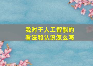 我对于人工智能的看法和认识怎么写