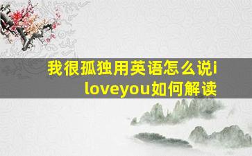 我很孤独用英语怎么说iloveyou如何解读