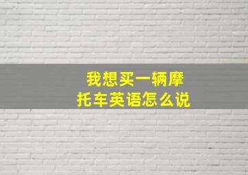 我想买一辆摩托车英语怎么说