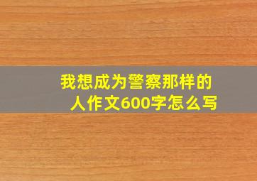 我想成为警察那样的人作文600字怎么写