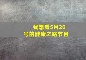 我想看5月20号的健康之路节目