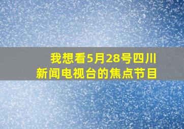 我想看5月28号四川新闻电视台的焦点节目