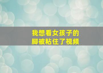 我想看女孩子的脚被粘住了视频