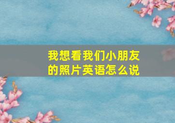 我想看我们小朋友的照片英语怎么说