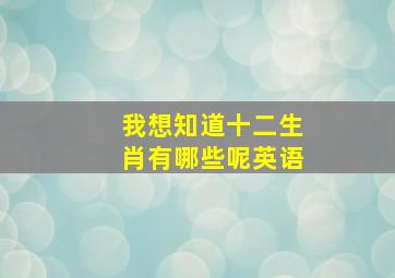 我想知道十二生肖有哪些呢英语