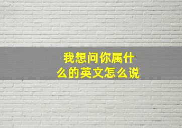 我想问你属什么的英文怎么说