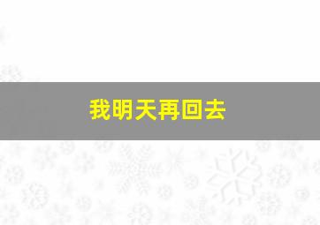 我明天再回去