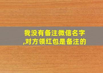 我没有备注微信名字,对方领红包是备注的