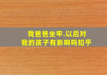 我爸爸坐牢.以后对我的孩子有影响吗知乎