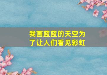 我画蓝蓝的天空为了让人们看见彩虹