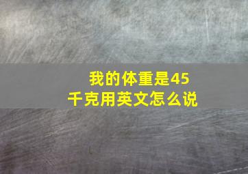 我的体重是45千克用英文怎么说