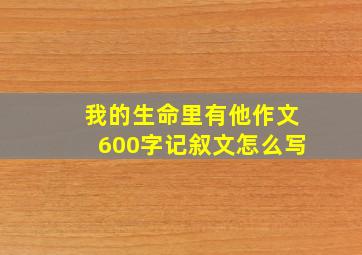 我的生命里有他作文600字记叙文怎么写