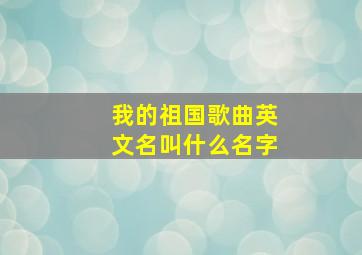 我的祖国歌曲英文名叫什么名字