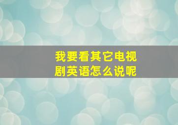 我要看其它电视剧英语怎么说呢