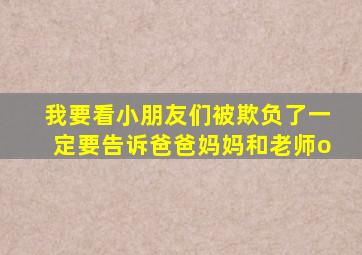 我要看小朋友们被欺负了一定要告诉爸爸妈妈和老师o