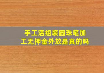 手工活组装圆珠笔加工无押金外放是真的吗