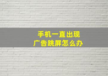 手机一直出现广告跳屏怎么办