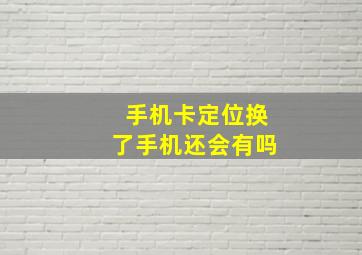 手机卡定位换了手机还会有吗