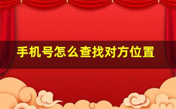 手机号怎么查找对方位置