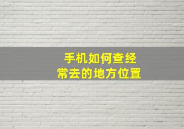 手机如何查经常去的地方位置