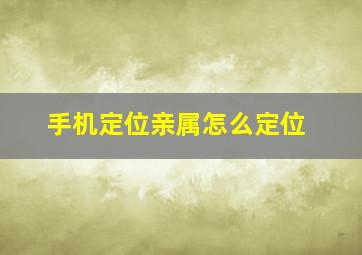 手机定位亲属怎么定位