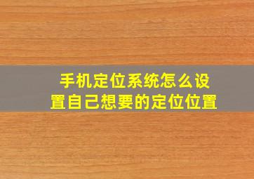 手机定位系统怎么设置自己想要的定位位置