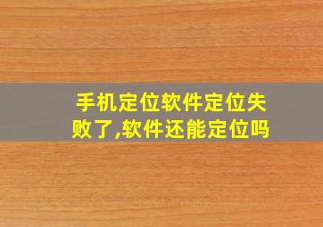 手机定位软件定位失败了,软件还能定位吗