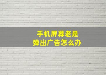 手机屏幕老是弹出广告怎么办