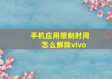 手机应用限制时间怎么解除vivo