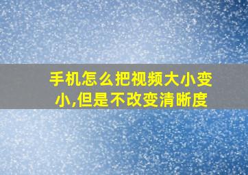 手机怎么把视频大小变小,但是不改变清晰度