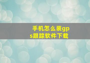 手机怎么装gps跟踪软件下载