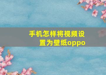 手机怎样将视频设置为壁纸oppo