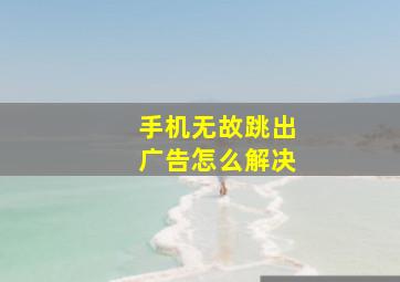 手机无故跳出广告怎么解决