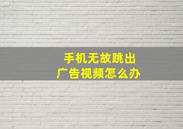 手机无故跳出广告视频怎么办