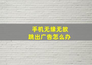 手机无缘无故跳出广告怎么办