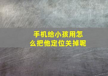 手机给小孩用怎么把他定位关掉呢