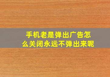 手机老是弹出广告怎么关闭永远不弹出来呢