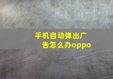 手机自动弹出广告怎么办oppo