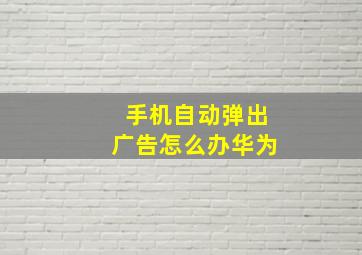 手机自动弹出广告怎么办华为