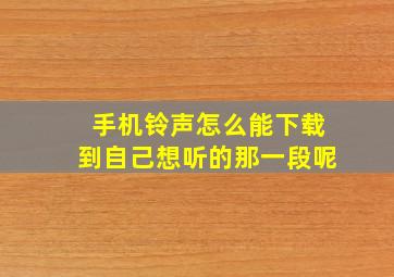 手机铃声怎么能下载到自己想听的那一段呢